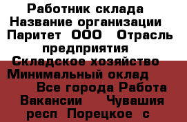 Работник склада › Название организации ­ Паритет, ООО › Отрасль предприятия ­ Складское хозяйство › Минимальный оклад ­ 25 000 - Все города Работа » Вакансии   . Чувашия респ.,Порецкое. с.